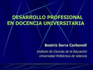 Beatriz Serra Carbonell
Instituto de Ciencias de la Educación
Universidad Politécnica de Valencia
DESARROLLO PROFESIONAL
EN DOCENCIA UNIVERSITARIA
 