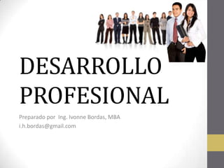 DESARROLLO
PROFESIONAL
Preparado por Ing. Ivonne Bordas, MBA
i.h.bordas@gmail.com

 