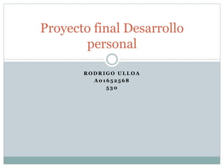 R O D R I G O U L L O A
A 0 1 6 5 2 5 6 8
5 3 0
Proyecto final Desarrollo
personal
 