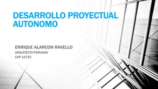 DESARROLLO PROYECTUAL
AUTONOMO
ENRIQUE ALARCON RAVELLO
ARQUITECTO PERUANO
CAP 12722
 