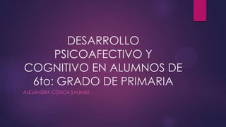 DESARROLLO
PSICOAFECTIVO Y
COGNITIVO EN ALUMNOS DE
6to: GRADO DE PRIMARIA
ALEJANDRA COXCA SALINAS

 