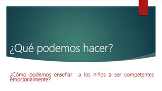 ¿Qué podemos hacer?
¿Cómo podemos enseñar a los niños a ser competentes
emocionalmente?
 