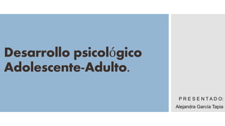 Desarrollo psicológico
Adolescente-Adulto.
P R E S E N T A D O:
Alejandra García Tapia
 