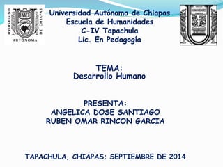 Universidad Autónoma de Chiapas 
Escuela de Humanidades 
C-IV Tapachula 
Lic. En Pedagogía 
TEMA: 
Desarrollo Humano 
PRESENTA: 
ANGELICA DOSE SANTIAGO 
RUBEN OMAR RINCON GARCIA 
TAPACHULA, CHIAPAS; SEPTIEMBRE DE 2014 
 