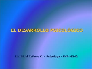 EL DESARROLLO PSICOLÓGICO
Lic. Giusi Caforio C. – Psicóloga - FVP: 6342
 