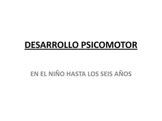 DESARROLLO PSICOMOTOR

 EN EL NIÑO HASTA LOS SEIS AÑOS
 