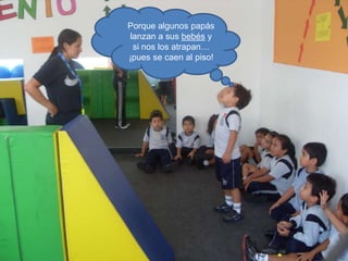 Porque algunos papás
lanzan a sus bebés y
si nos los atrapan…
¡pues se caen al piso!

 