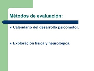 Métodos de evaluación:
Calendario del desarrollo psicomotor.
Exploración física y neurológica.
 