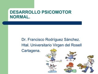DESARROLLO PSICOMOTOR
NORMAL.
Dr. Francisco Rodríguez Sánchez.
Htal. Universitario Virgen del Rosell
Cartagena.
 