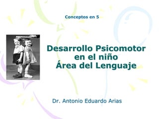 Conceptos en 5

Desarrollo Psicomotor
en el niño
Área del Lenguaje

Dr. Antonio Eduardo Arias

 