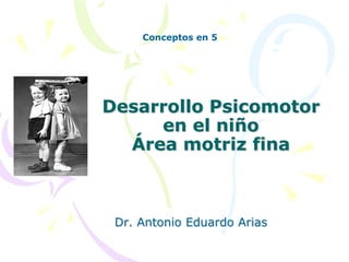 Conceptos en 5

Desarrollo Psicomotor
en el niño
Área motriz fina

Dr. Antonio Eduardo Arias

 