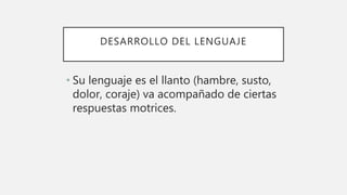 DESARROLLO DEL LENGUAJE
• Su lenguaje es el llanto (hambre, susto,
dolor, coraje) va acompañado de ciertas
respuestas motrices.
 