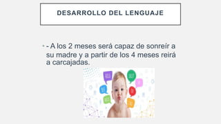 DESARROLLO DEL LENGUAJE
• - A los 2 meses será capaz de sonreír a
su madre y a partir de los 4 meses reirá
a carcajadas.
 