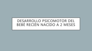 DESARROLLO PSICOMOTOR DEL
BEBÉ RECIÉN NACIDO A 2 MESES
 