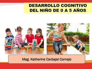 DESARROLLO COGNITIVO
DEL NIÑO DE 0 A 5 AÑOS
Mag. Katherine Carbajal Cornejo
 