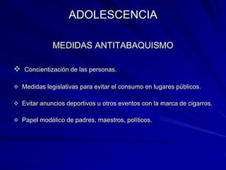 ADOLESCENCIA

             MEDIDAS ANTITABAQUISMO

   Concientización de las personas.

 Medidas legislativas para evitar el consumo en lugares públicos.

 Evitar anuncios deportivos u otros eventos con la marca de cigarros.

 Papel modélico de padres, maestros, políticos.
 