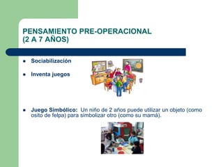 PENSAMIENTO PRE-OPERACIONAL
(2 A 7 AÑOS)
 Sociabilización
 Inventa juegos
 Juego Simbólico: Un niño de 2 años puede utilizar un objeto (como
osito de felpa) para simbolizar otro (como su mamá).
 