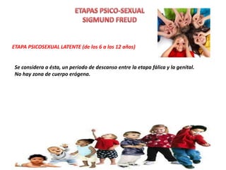 ETAPA PSICOSEXUAL LATENTE (de los 6 a los 12 años)
Se considera a ésta, un periodo de descanso entre la etapa fálica y la genital.
No hay zona de cuerpo erógena.
 