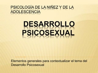 DESARROLLO
PSICOSEXUAL
Elementos generales para contextualizar el tema del
Desarrollo Psicosexual
PSICOLOGÍA DE LA NIÑEZ Y DE LA
ADOLESCENCIA
 