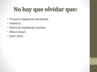 No hay que olvidar que:
 Trastorno Negativista desafiante.
 Violencia.
 Déficit de habilidades sociales.
 Abuso sexual.
 Entre otros.
19
 