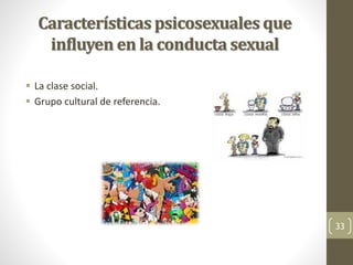 Características psicosexuales que
influyen en la conducta sexual
 La clase social.
 Grupo cultural de referencia.
33
 