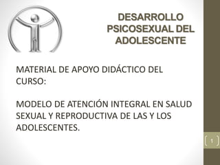 MATERIAL DE APOYO DIDÁCTICO DEL
CURSO:
MODELO DE ATENCIÓN INTEGRAL EN SALUD
SEXUAL Y REPRODUCTIVA DE LAS Y LOS
ADOLESCENTES.
1
DESARROLLO
PSICOSEXUAL DEL
ADOLESCENTE
 