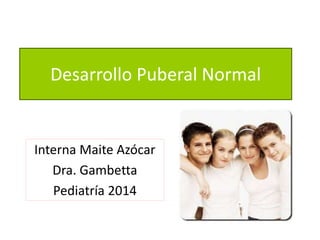 Desarrollo Puberal Normal 
Interna Maite Azócar 
Dra. Gambetta 
Pediatría 2014 
 
