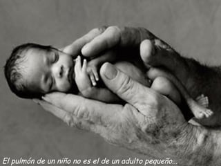 El pulmón de un niño no es el de un adulto pequeño...
 