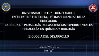 UNIVERSIAD CENTRAL DEL ECUADOR
FACULTAD DE FILOSOFIA, LETRAS Y CIENCIAS DE LA
EDUCACION
CARRERA DE PEDAGOGÍA DE LAS CIENCIAS EXPERIMENTALES
PEDAGOGÍA EN QUÍMICA Y BIOLOGÍA
BIOLOGIA DEL DESARROLLO
Salazar Yessenia
4to ´´A´´
 