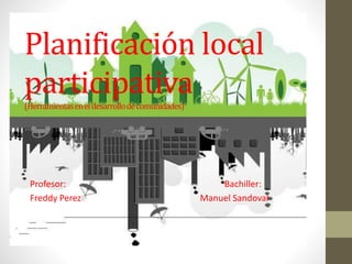 Planificación local
participativa(Herramientaseneldesarrollodecomunidades)
Profesor: Bachiller:
Freddy Perez Manuel Sandoval
 