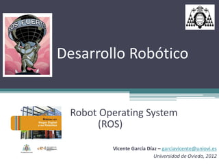 Desarrollo Robótico


 Robot Operating System
      (ROS)

         Vicente García Díaz – garciavicente@uniovi.es
                           Universidad de Oviedo, 2012
 