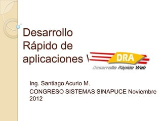 Desarrollo
Rápido de
aplicaciones Web

 Ing. Santiago Acurio M.
 CONGRESO SISTEMAS SINAPUCE Noviembre
 2012
 