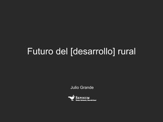 Futuro del [desarrollo] rural


           Julio Grande
 
