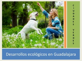 C 
I 
U 
D 
A 
D 
E 
S 
V 
E 
R 
D 
E 
S 
Desarrollos ecológicos en Guadalajara 
 