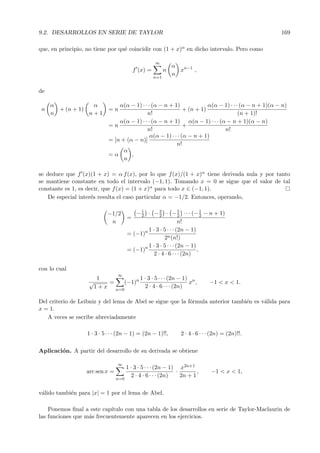 9.2. DESARROLLOS EN SERIE DE TAYLOR                                                                    169

que, en principio, no tiene por qu´ coincidir con (1 + x)α en dicho intervalo. Pero como
                                  e

                                                    ∞
                                                              α n−1
                                          f (x) =         n     x   ,
                                                              n
                                                    n=1


de

     α            α              α(α − 1) · · · (α − n + 1)              α(α − 1) · · · (α − n + 1)(α − n)
 n     + (n + 1)             =n                                + (n + 1)
     n           n+1                         n!                                        (n + 1)!
                                 α(α − 1) · · · (α − n + 1) α(α − 1) · · · (α − n + 1)(α − n)
                             =n                                +
                                             n!                                n!
                                               α(α − 1) · · · (α − n + 1)
                             = [n + (α − n)]
                                                           n!
                                   α
                             =α       ,
                                   n

se deduce que f (x)(1 + x) = α f (x), por lo que f (x)/(1 + x)α tiene derivada nula y por tanto
se mantiene constante en todo el intervalo (−1, 1). Tomando x = 0 se sigue que el valor de tal
constante es 1, es decir, que f (x) = (1 + x)α para todo x ∈ (−1, 1).
    De especial inter´s resulta el caso particular α = −1/2. Entonces, operando,
                     e

                            −1/2         − 1 · − 3 · − 5 · · · (− 1 − n + 1)
                                           2       2           2         2
                                      =
                             n                                 n!
                                              1 · 3 · 5 · · · (2n − 1)
                                      = (−1)n
                                                      2n (n!)
                                              1 · 3 · 5 · · · (2n − 1)
                                      = (−1)n                          ,
                                                2 · 4 · 6 · · · (2n)

con lo cual
                                 ∞
                        1              1 · 3 · 5 · · · (2n − 1) n
                   √        =    (−1)n                         x ,            −1 < x < 1.
                       1 + x n=0         2 · 4 · 6 · · · (2n)

Del criterio de Leibniz y del lema de Abel se sigue que la f´rmula anterior tambi´n es v´lida para
                                                            o                    e      a
x = 1.
   A veces se escribe abreviadamente

                   1 · 3 · 5 · · · (2n − 1) = (2n − 1)!!,       2 · 4 · 6 · · · (2n) = (2n)!!.

Aplicaci´n. A partir del desarrollo de su derivada se obtiene
        o

                                 ∞
                                      1 · 3 · 5 · · · (2n − 1) x2n+1
                  arc sen x =                                 ·        ,      −1 < x < 1,
                                        2 · 4 · 6 · · · (2n)    2n + 1
                                n=0


v´lido tambi´n para |x| = 1 por el lema de Abel.
 a          e

    Ponemos ﬁnal a este cap´ıtulo con una tabla de los desarrollos en serie de Taylor-Maclaurin de
las funciones que m´s frecuentemente aparecen en los ejercicios.
                   a
 