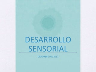 DESARROLLO
SENSORIAL
DICIEMBRE DEL 2017
 