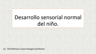 Desarrollo sensorial normal
del niño.
Lic. T.M Selimara Luana Gongora Quiñones
 