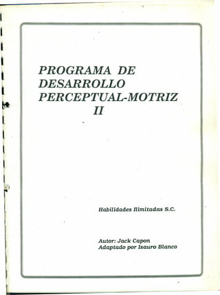 PROGRAMA DE
DESARROLLO
PERCEPTUAL-MOTRIZ
11
Habilidades nimitadas S.C.
Autor: Jack Capan
Adaptado par Isauro Blanco
 