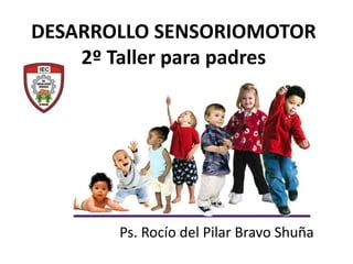 DESARROLLO SENSORIOMOTOR
2º Taller para padres
Ps. Rocío del Pilar Bravo Shuña
 