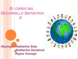 EL CURSO DEL
DESARROLLO SINTÁCTICO
II

Alumnas: Katherine Soto
Katherine Sandoval
Rayen Cornejo

 