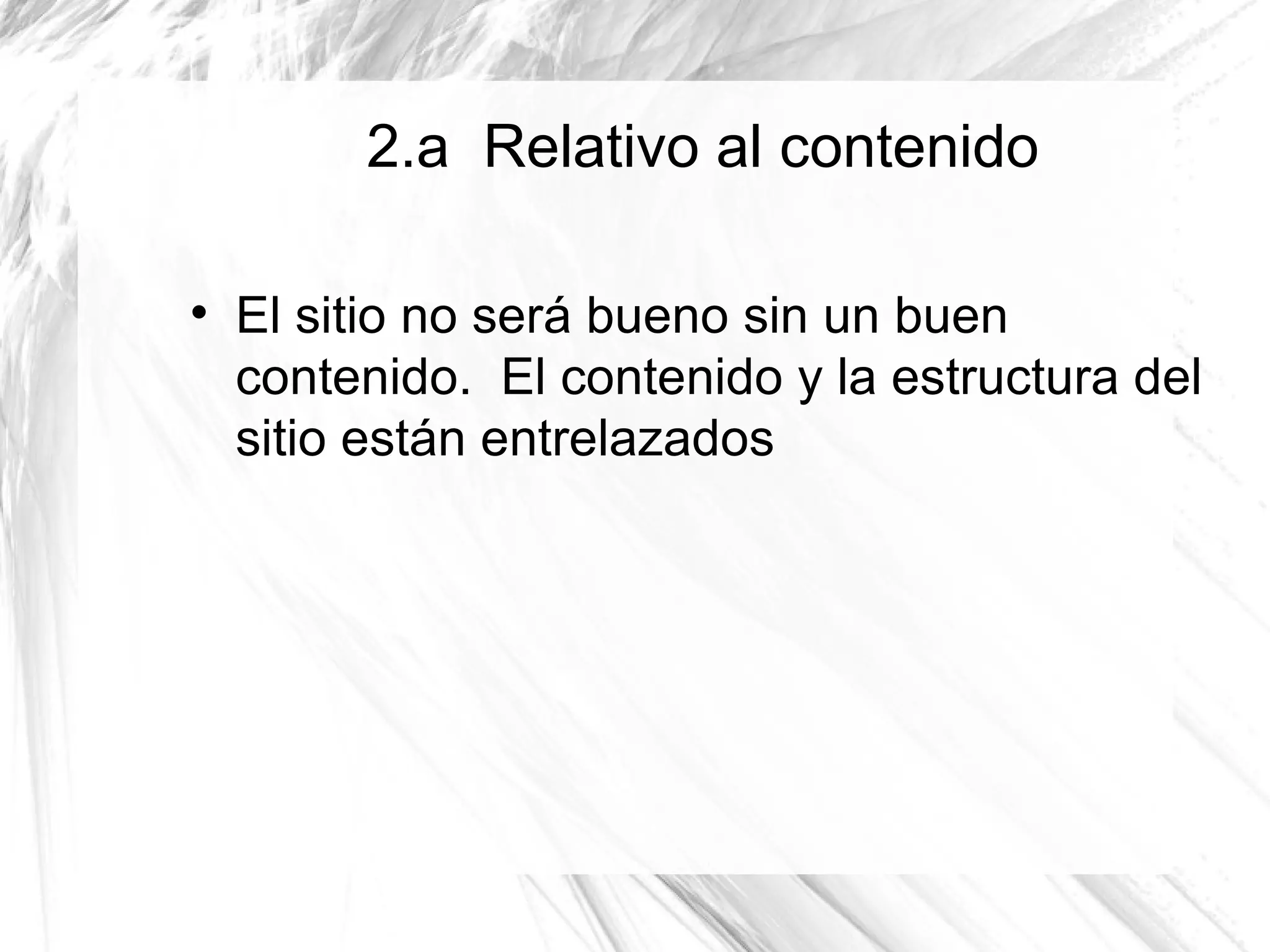 2.a Relativo al contenido


    El sitio no será bueno sin un buen
    contenido. El contenido y la estructura del
    sitio están entrelazados
 