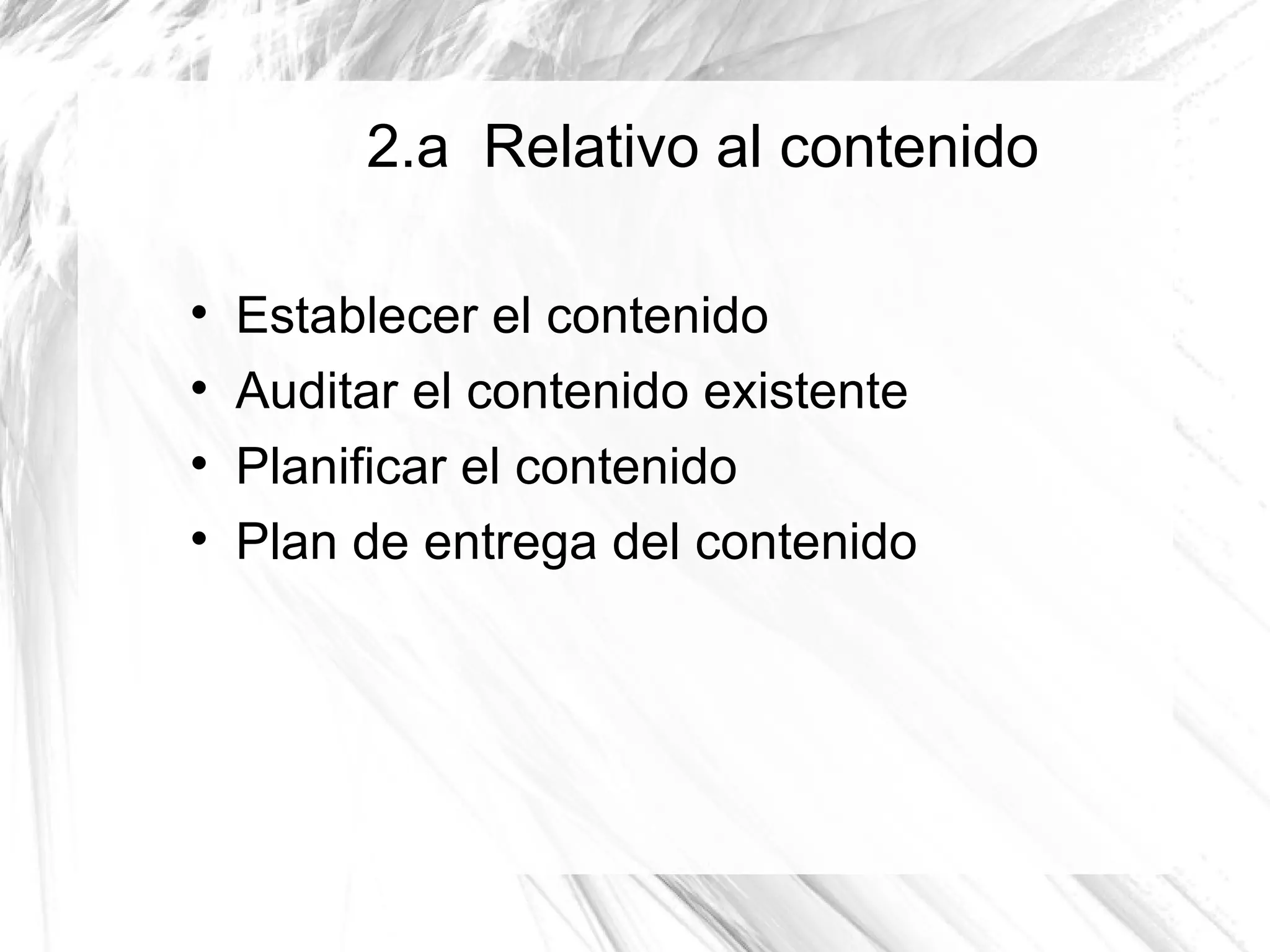 2.a Relativo al contenido


    Establecer el contenido

    Auditar el contenido existente

    Planificar el contenido

    Plan de entrega del contenido
 