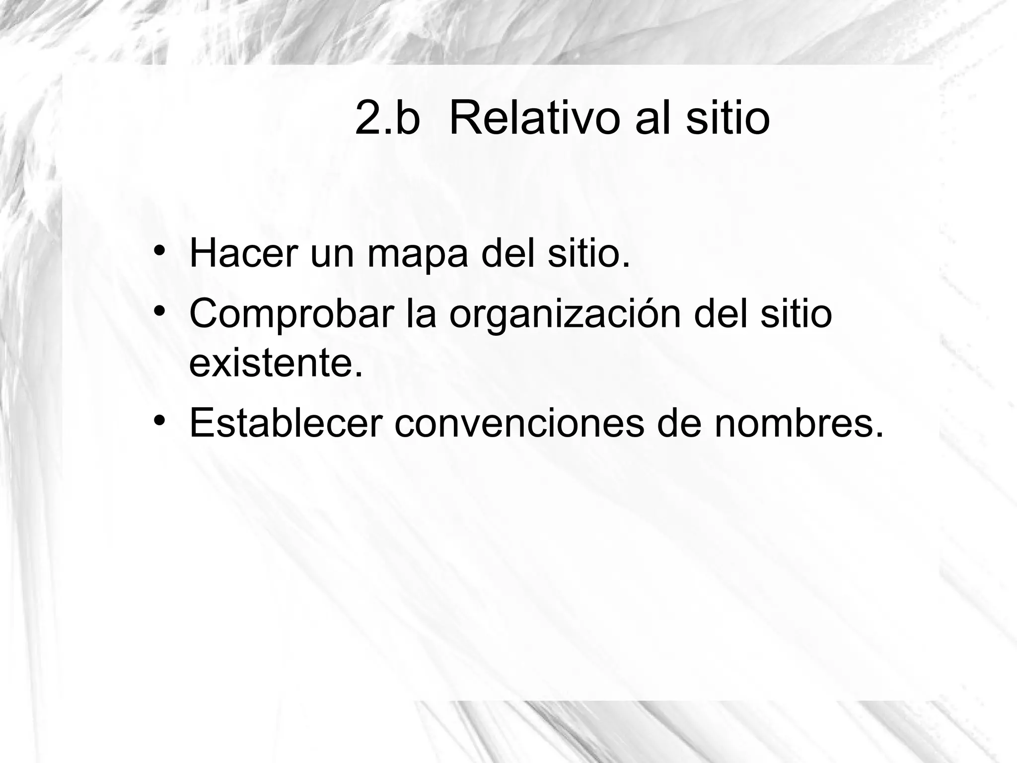 2.b Relativo al sitio


    Hacer un mapa del sitio.

    Comprobar la organización del sitio
    existente.

    Establecer convenciones de nombres.
 