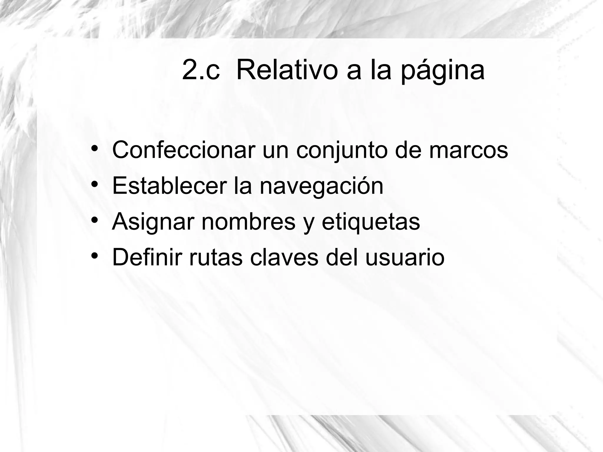 2.c Relativo a la página


    Confeccionar un conjunto de marcos

    Establecer la navegación

    Asignar nombres y etiquetas

    Definir rutas claves del usuario
 