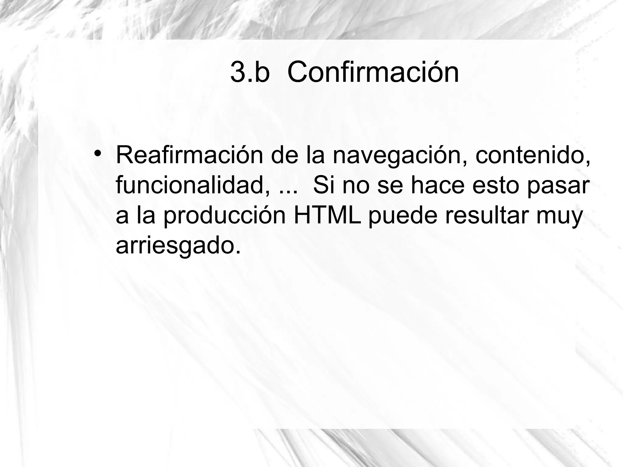3.b Confirmación


    Reafirmación de la navegación, contenido,
    funcionalidad, ... Si no se hace esto pasar
    a la producción HTML puede resultar muy
    arriesgado.
 
