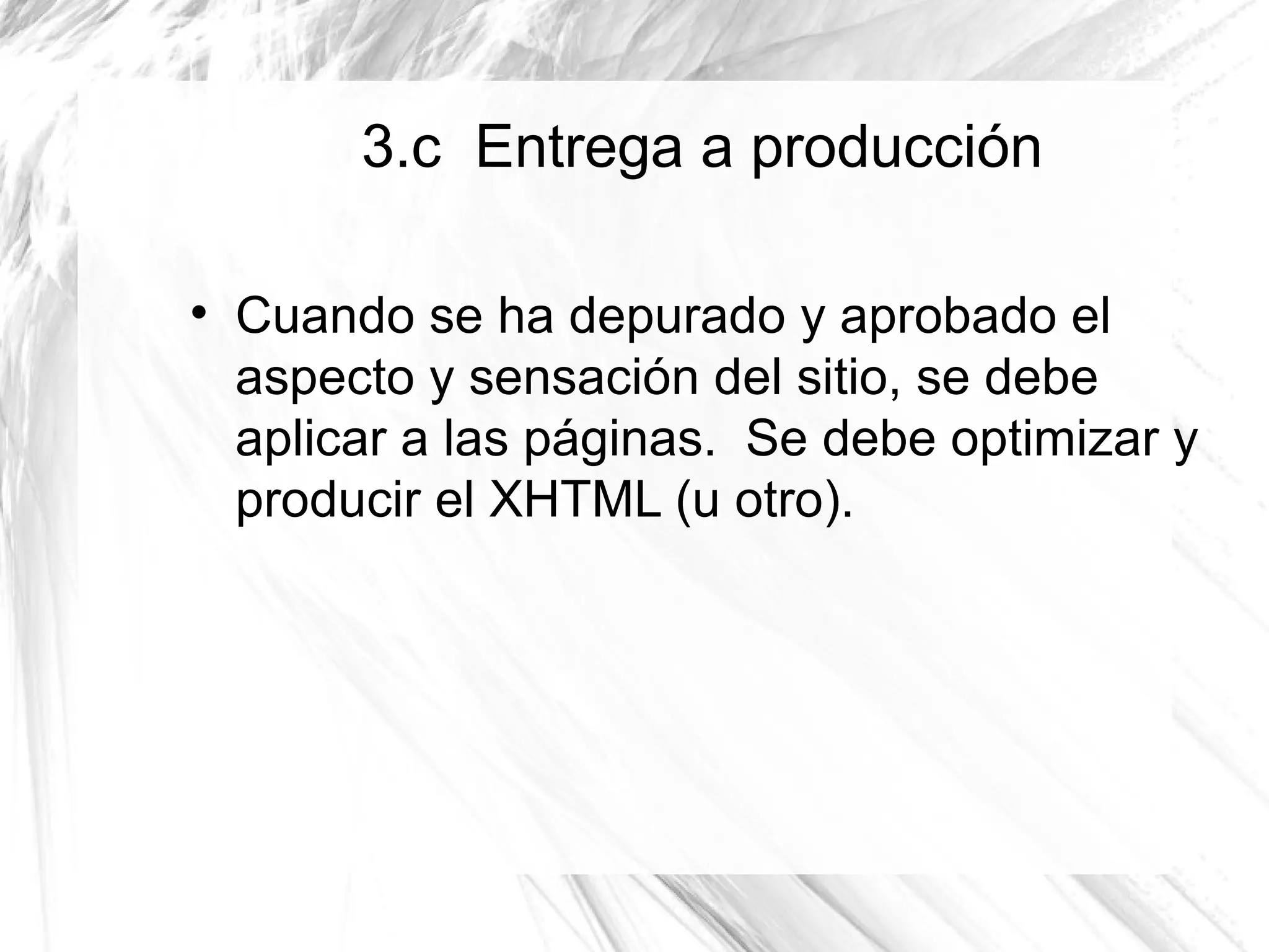 3.c Entrega a producción


    Cuando se ha depurado y aprobado el
    aspecto y sensación del sitio, se debe
    aplicar a las páginas. Se debe optimizar y
    producir el XHTML (u otro).
 