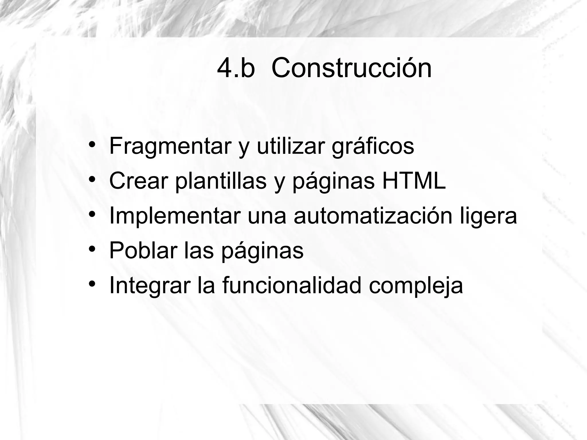 4.b Construcción


    Fragmentar y utilizar gráficos

    Crear plantillas y páginas HTML

    Implementar una automatización ligera

    Poblar las páginas

    Integrar la funcionalidad compleja
 