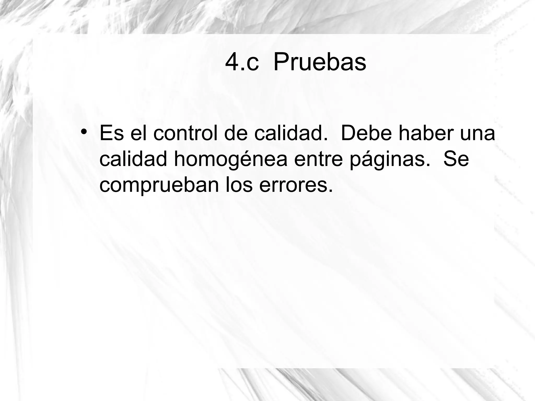 4.c Pruebas


    Es el control de calidad. Debe haber una
    calidad homogénea entre páginas. Se
    comprueban los errores.
 
