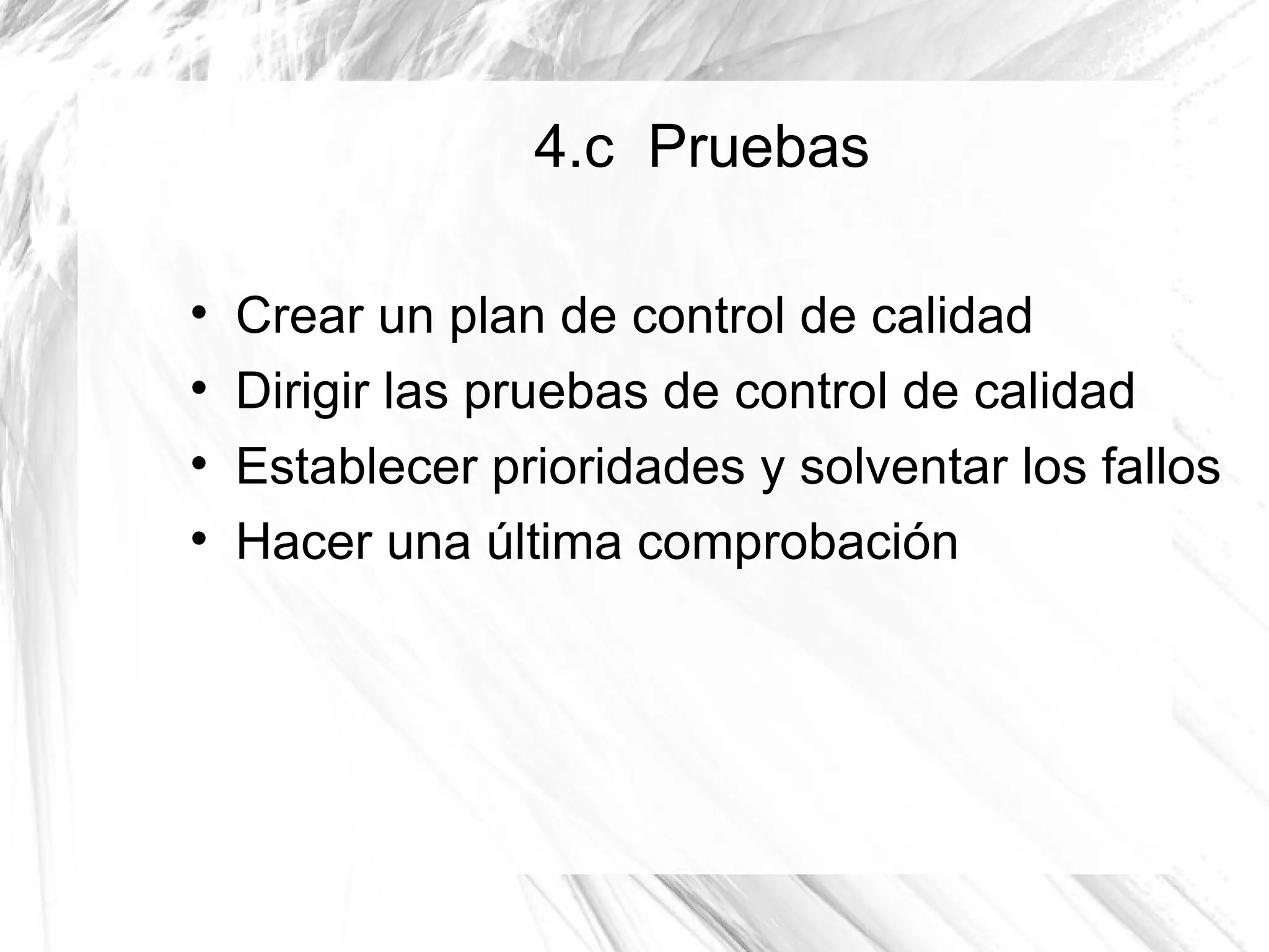 4.c Pruebas


    Crear un plan de control de calidad

    Dirigir las pruebas de control de calidad

    Establecer prioridades y solventar los fallos

    Hacer una última comprobación
 