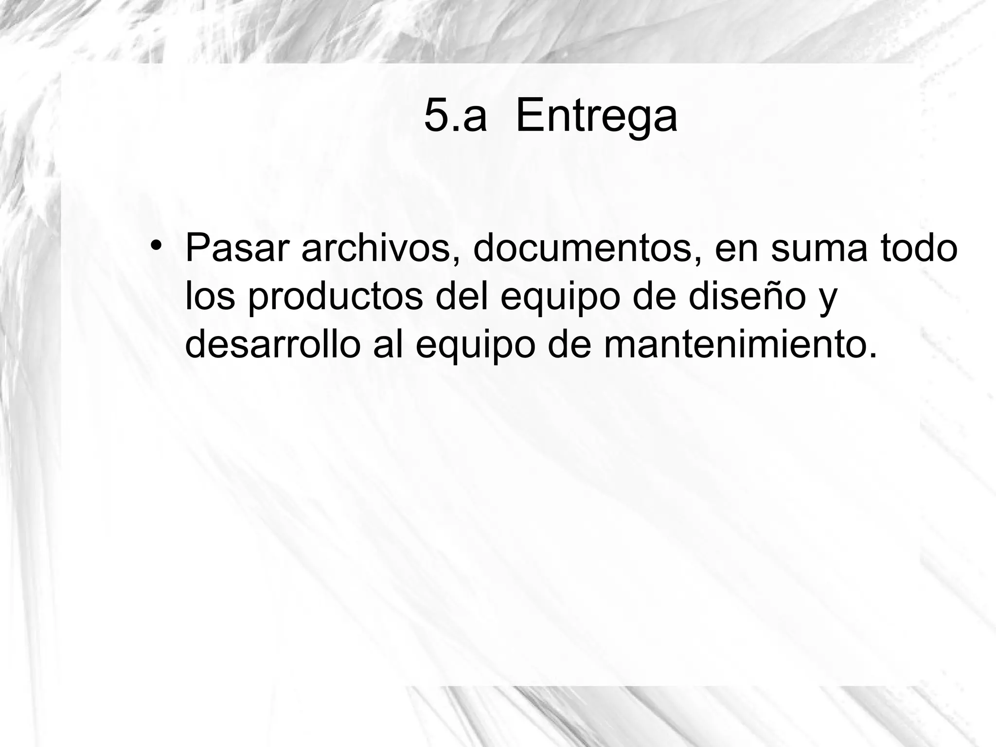 5.a Entrega


    Pasar archivos, documentos, en suma todo
    los productos del equipo de diseño y
    desarrollo al equipo de mantenimiento.
 